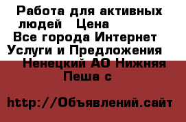 Работа для активных людей › Цена ­ 40 000 - Все города Интернет » Услуги и Предложения   . Ненецкий АО,Нижняя Пеша с.